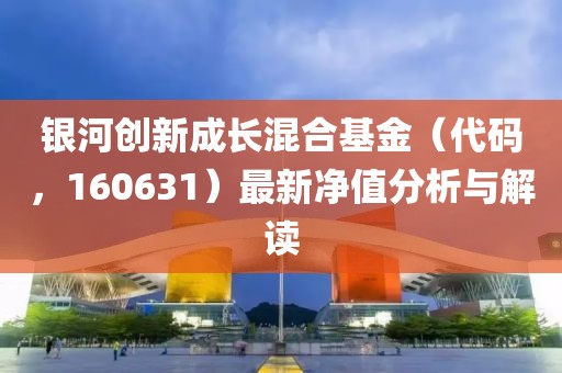 银河创新成长混合基金（代码，160631）最新净值分析与解读