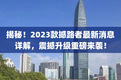 揭秘！2023款撼路者最新消息详解，震撼升级重磅来袭！