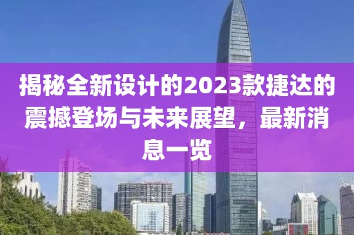 揭秘全新设计的2023款捷达的震撼登场与未来展望，最新消息一览