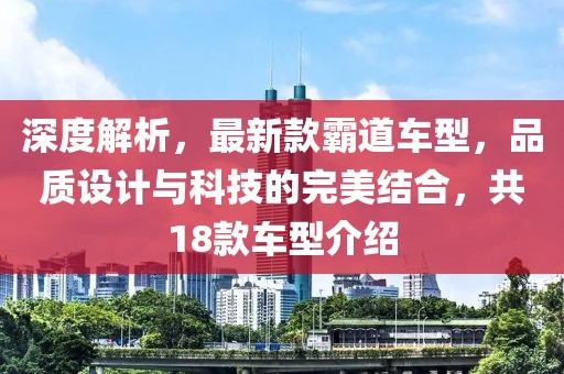 深度解析，最新款霸道车型，品质设计与科技的完美结合，共18款车型介绍