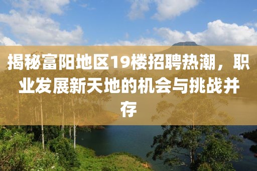 揭秘富阳地区19楼招聘热潮，职业发展新天地的机会与挑战并存