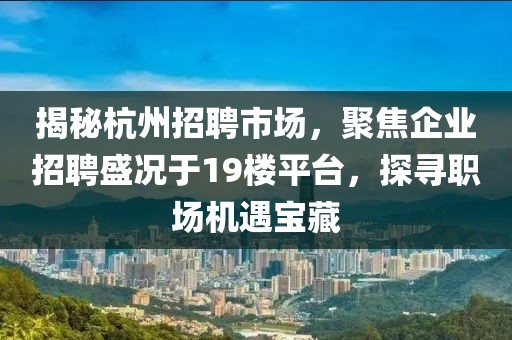 揭秘杭州招聘市场，聚焦企业招聘盛况于19楼平台，探寻职场机遇宝藏