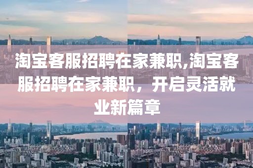 淘宝客服招聘在家兼职,淘宝客服招聘在家兼职，开启灵活就业新篇章