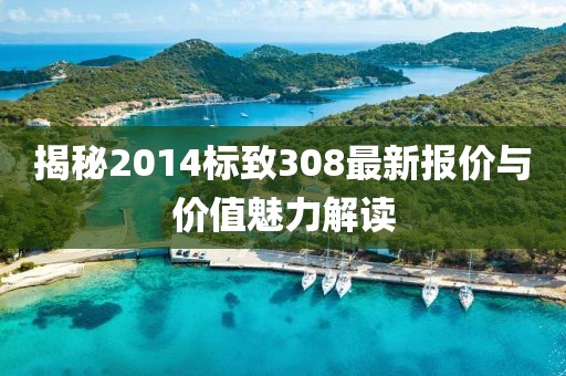 揭秘2014标致308最新报价与价值魅力解读