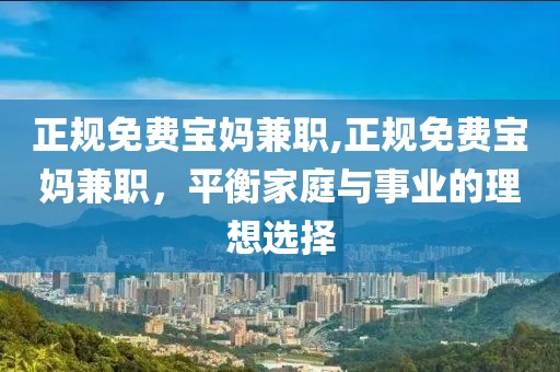 正规免费宝妈兼职,正规免费宝妈兼职，平衡家庭与事业的理想选择