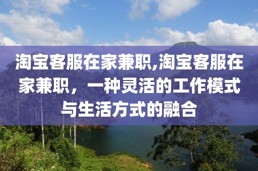 淘宝客服在家兼职,淘宝客服在家兼职，一种灵活的工作模式与生活方式的融合