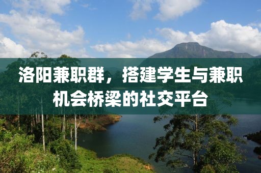 洛阳兼职群，搭建学生与兼职机会桥梁的社交平台