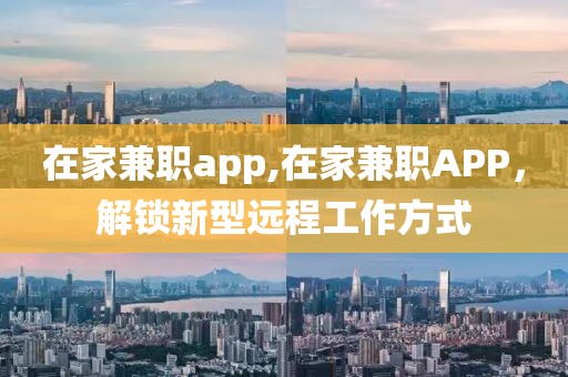 在家兼职app,在家兼职APP，解锁新型远程工作方式