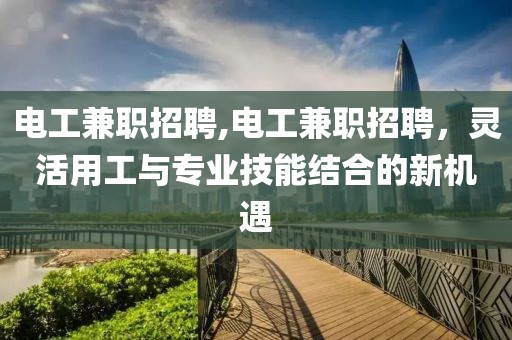 电工兼职招聘,电工兼职招聘，灵活用工与专业技能结合的新机遇