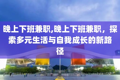 晚上下班兼职,晚上下班兼职，探索多元生活与自我成长的新路径