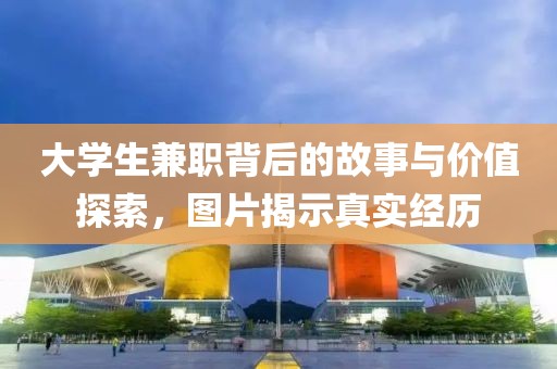 大学生兼职背后的故事与价值探索，图片揭示真实经历