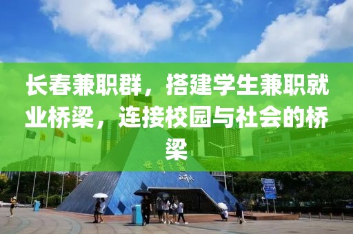 长春兼职群，搭建学生兼职就业桥梁，连接校园与社会的桥梁