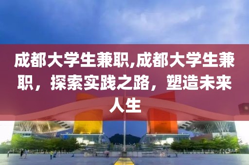 成都大学生兼职,成都大学生兼职，探索实践之路，塑造未来人生