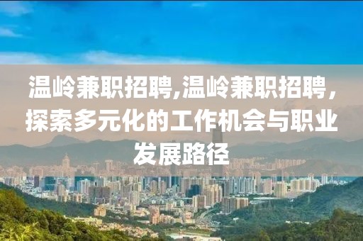 温岭兼职招聘,温岭兼职招聘，探索多元化的工作机会与职业发展路径