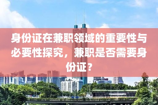 身份证在兼职领域的重要性与必要性探究，兼职是否需要身份证？