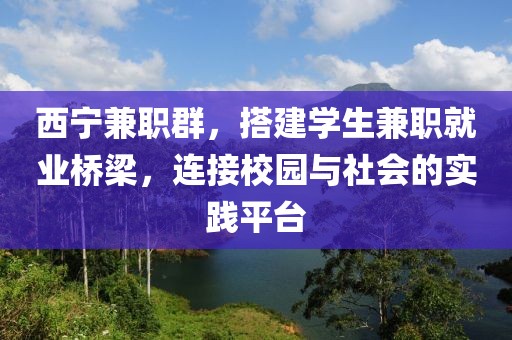 西宁兼职群，搭建学生兼职就业桥梁，连接校园与社会的实践平台